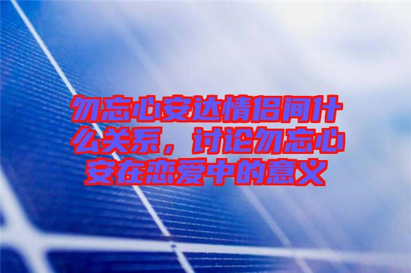 勿忘心安達(dá)情侶間什么關(guān)系，討論勿忘心安在戀愛(ài)中的意義