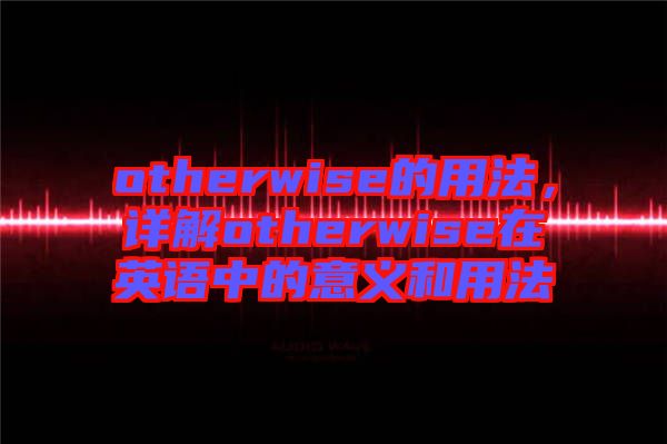 otherwise的用法，詳解otherwise在英語中的意義和用法