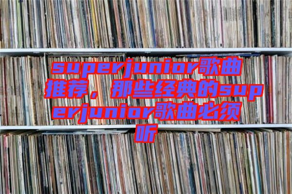 superjunior歌曲推薦，那些經(jīng)典的superjunior歌曲必須聽