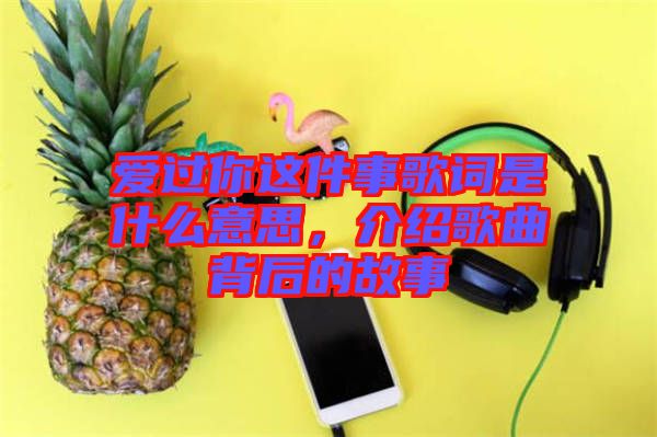 愛(ài)過(guò)你這件事歌詞是什么意思，介紹歌曲背后的故事