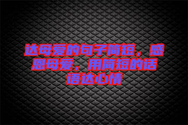 達(dá)母愛的句子簡(jiǎn)短，感恩母愛，用簡(jiǎn)短的話語達(dá)心情