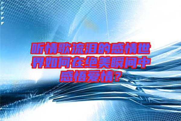 聽(tīng)情歌流淚的感情世界如何在絕美瞬間中感悟愛(ài)情？