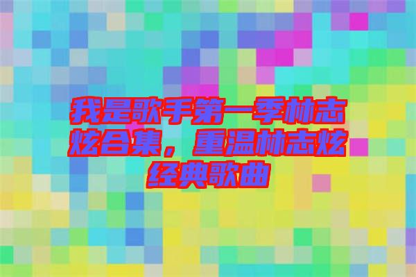 我是歌手第一季林志炫合集，重溫林志炫經(jīng)典歌曲