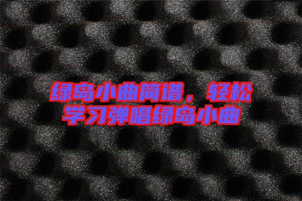 綠島小曲簡譜，輕松學(xué)習(xí)彈唱綠島小曲