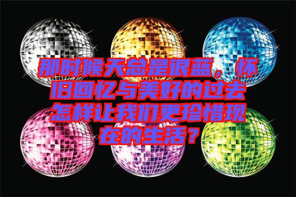 那時(shí)候天總是很藍(lán)，懷舊回憶與美好的過(guò)去怎樣讓我們更珍惜現(xiàn)在的生活？