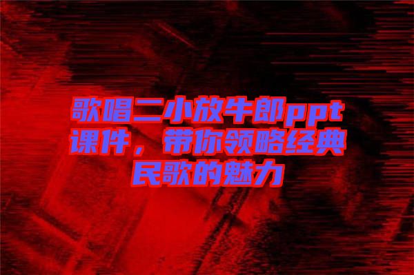 歌唱二小放牛郎ppt課件，帶你領略經典民歌的魅力