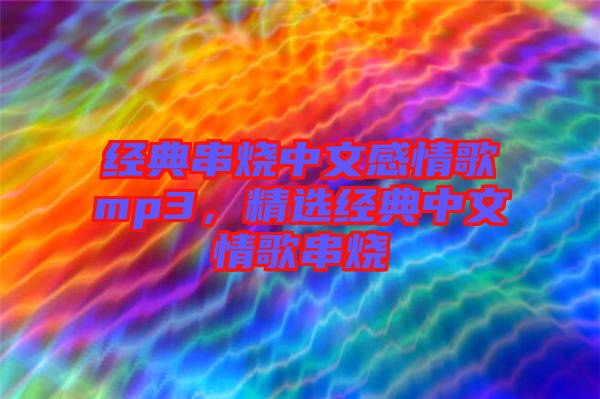 經(jīng)典串燒中文感情歌mp3，精選經(jīng)典中文情歌串燒
