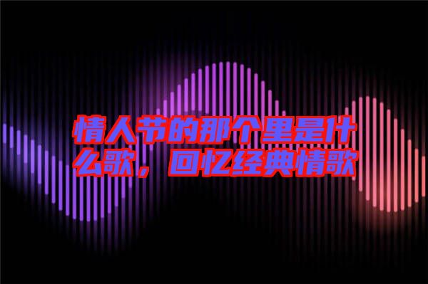 情人節(jié)的那個里是什么歌，回憶經(jīng)典情歌