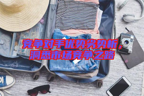 競爭對手優(yōu)勢劣勢析，洞悉市場競爭之路