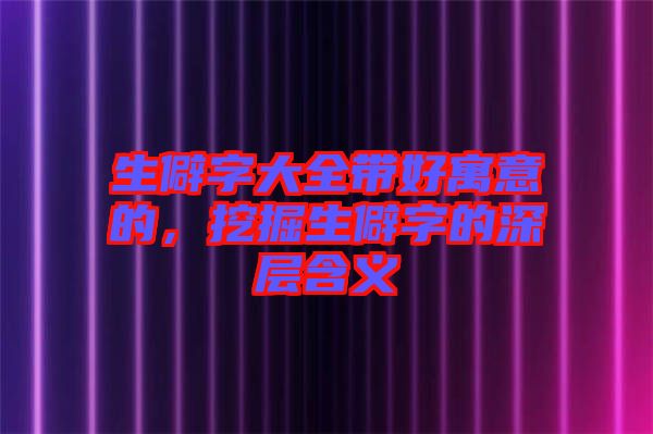 生僻字大全帶好寓意的，挖掘生僻字的深層含義