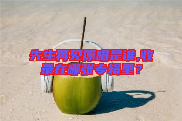 先生再見原唱是誰,收錄在哪張專輯里？