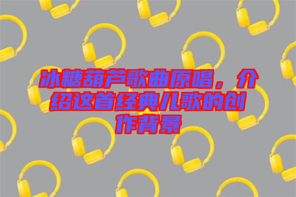 冰糖葫蘆歌曲原唱，介紹這首經(jīng)典兒歌的創(chuàng)作背景