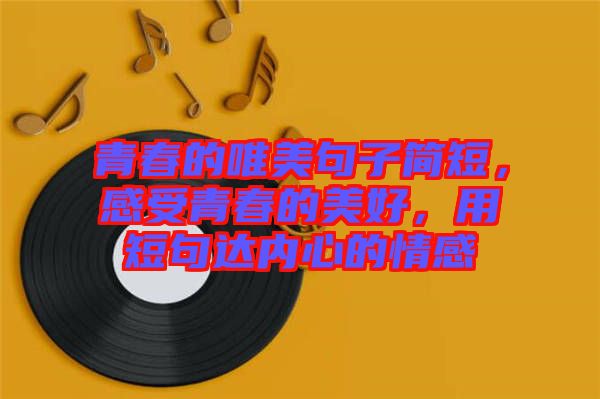 青春的唯美句子簡(jiǎn)短，感受青春的美好，用短句達(dá)內(nèi)心的情感