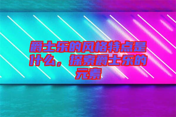 爵士樂的風(fēng)格特點是什么，探索爵士樂的元素