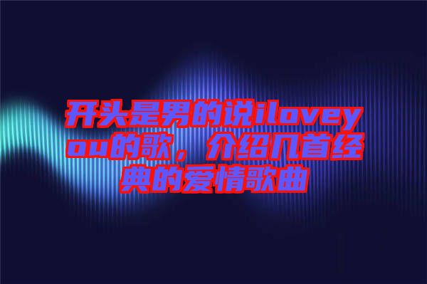 開頭是男的說iloveyou的歌，介紹幾首經(jīng)典的愛情歌曲