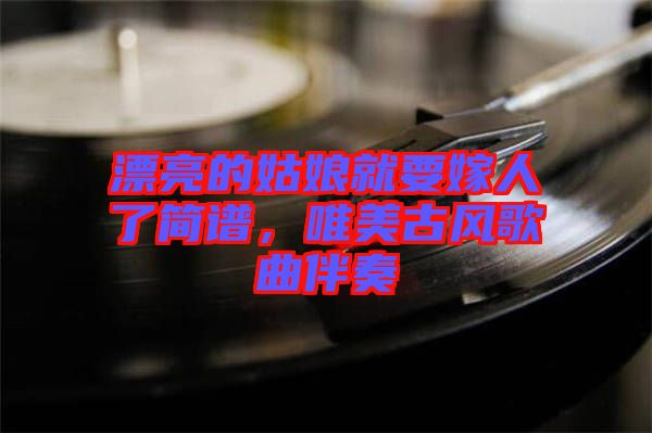 漂亮的姑娘就要嫁人了簡譜，唯美古風(fēng)歌曲伴奏