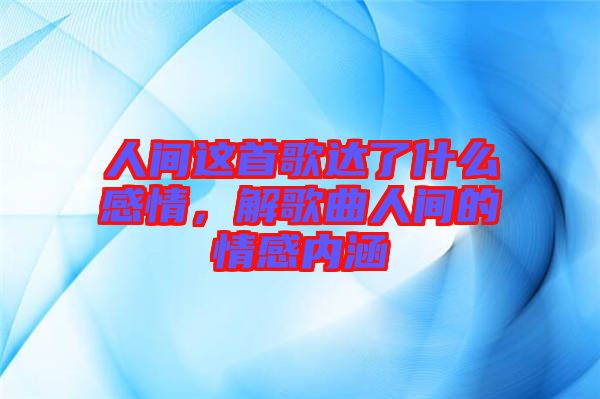 人間這首歌達(dá)了什么感情，解歌曲人間的情感內(nèi)涵