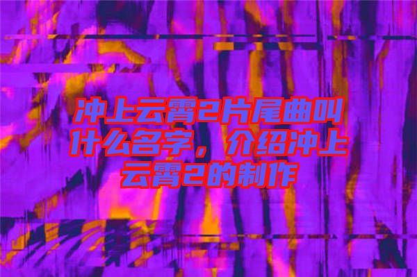 沖上云霄2片尾曲叫什么名字，介紹沖上云霄2的制作