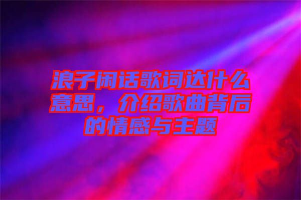 浪子閑話歌詞達什么意思，介紹歌曲背后的情感與主題