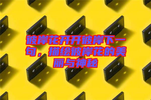 彼岸花開開彼岸下一句，描繪彼岸花的美麗與神秘