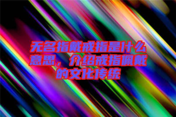 無名指戴戒指是什么意思，介紹戒指佩戴的文化傳統(tǒng)