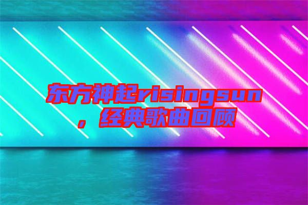 東方神起risingsun，經(jīng)典歌曲回顧