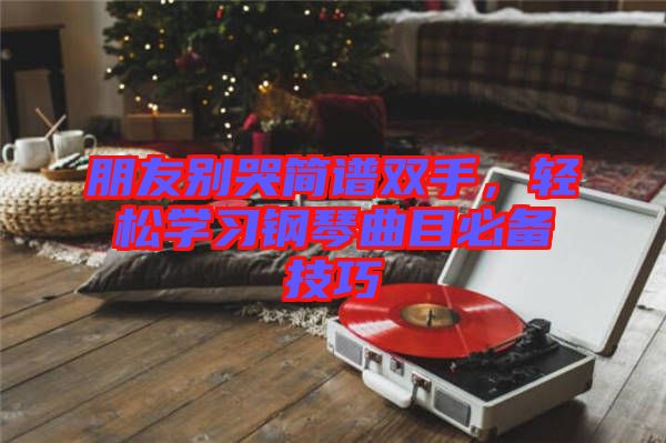 朋友別哭簡譜雙手，輕松學(xué)習(xí)鋼琴曲目必備技巧