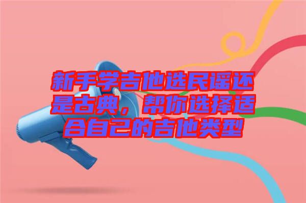 新手學(xué)吉他選民謠還是古典，幫你選擇適合自己的吉他類型
