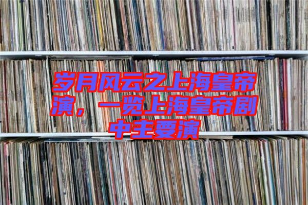 歲月風云之上海皇帝演，一覽上海皇帝劇中主要演