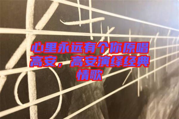 心里永遠(yuǎn)有個(gè)你原唱高安，高安演繹經(jīng)典情歌