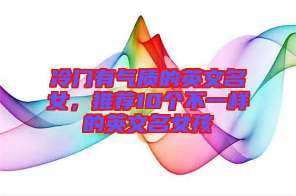 冷門有氣質(zhì)的英文名女，推薦10個(gè)不一樣的英文名女孩