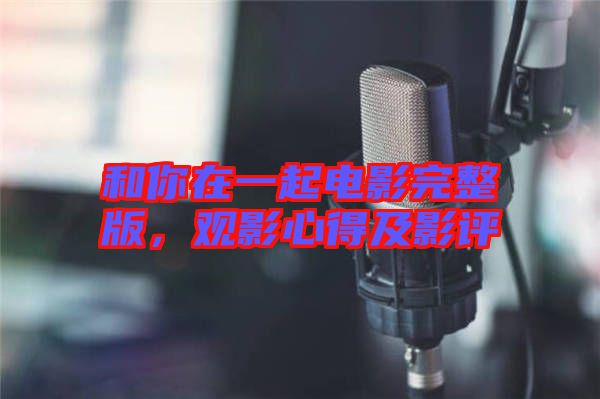 和你在一起電影完整版，觀影心得及影評