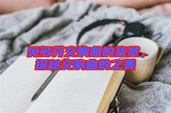 貝多芬交響曲的鑒賞，探秘交響曲的之美