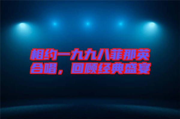 相約一九九八菲那英合唱，回顧經(jīng)典盛宴