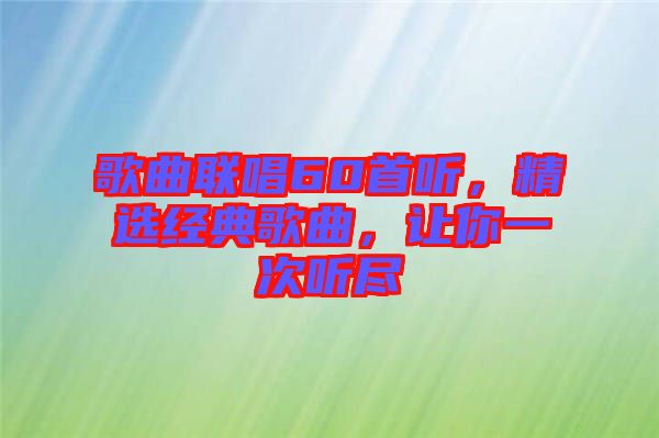歌曲聯(lián)唱60首聽，精選經(jīng)典歌曲，讓你一次聽盡