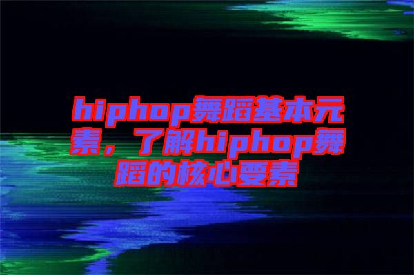 hiphop舞蹈基本元素，了解hiphop舞蹈的核心要素