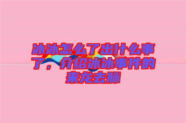 冰冰怎么了出什么事了，介紹冰冰事件的來龍去脈