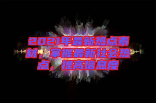 2021年最新熱點素材，掌握最新社會熱點，提高信息度