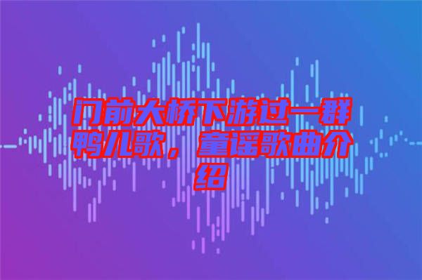 門前大橋下游過一群鴨兒歌，童謠歌曲介紹