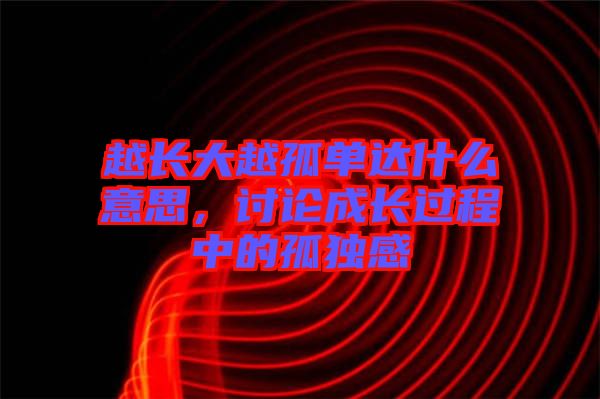 越長(zhǎng)大越孤單達(dá)什么意思，討論成長(zhǎng)過(guò)程中的孤獨(dú)感