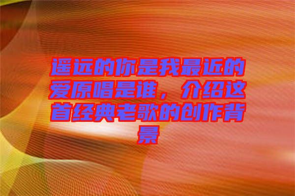 遙遠(yuǎn)的你是我最近的愛(ài)原唱是誰(shuí)，介紹這首經(jīng)典老歌的創(chuàng)作背景