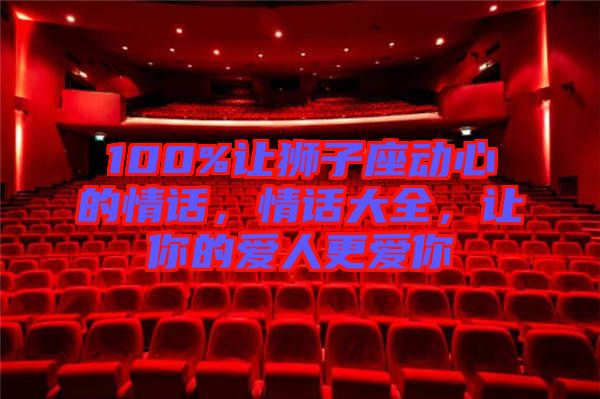 100%讓獅子座動心的情話，情話大全，讓你的愛人更愛你