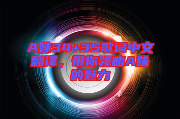 A妹34+35歌詞中文翻譯，帶你領略A妹的魅力