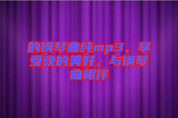 的鋼琴曲純mp3，享受晚的美好，與鋼琴曲相伴