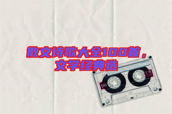 散文詩歌大全100首，文學(xué)經(jīng)典選