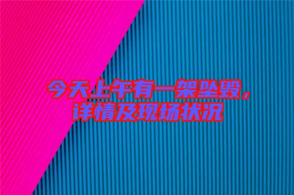 今天上午有一架墜毀，詳情及現(xiàn)場(chǎng)狀況