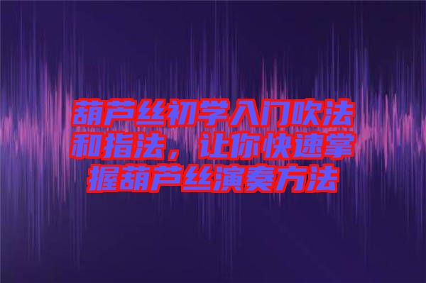 葫蘆絲初學(xué)入門吹法和指法，讓你快速掌握葫蘆絲演奏方法