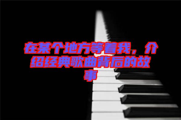 在某個地方等著我，介紹經(jīng)典歌曲背后的故事
