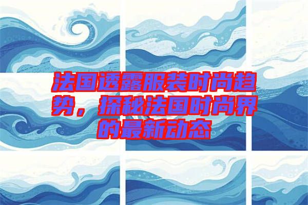 法國透露服裝時(shí)尚趨勢，探秘法國時(shí)尚界的最新動態(tài)