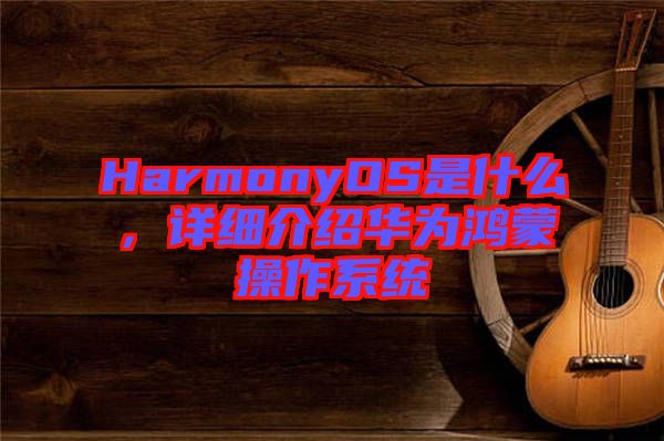 HarmonyOS是什么，詳細介紹華為鴻蒙操作系統(tǒng)